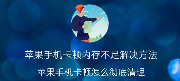 苹果手机卡顿内存不足解决方法 苹果手机卡顿怎么彻底清理？